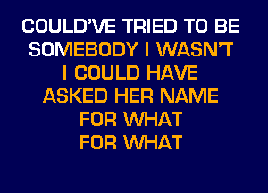 COULD'VE TRIED TO BE
SOMEBODY I WASN'T
I COULD HAVE
ASKED HER NAME
FOR WHAT
FOR WHAT