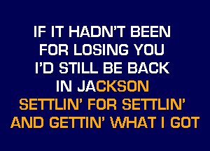 IF IT HADN'T BEEN
FOR LOSING YOU
I'D STILL BE BACK
IN JACKSON
SETI'LIN' FOR SETI'LIN'
AND GETI'IM WHAT I GOT