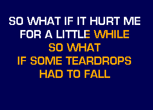 SO WHAT IF IT HURT ME
FOR A LITTLE WHILE
SO WHAT
IF SOME TEARDROPS
HAD TO FALL