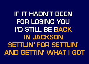 IF IT HADN'T BEEN
FOR LOSING YOU
I'D STILL BE BACK
IN JACKSON
SETI'LIN' FOR SETI'LIN'
AND GETI'IM WHAT I GOT