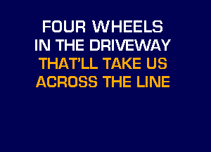 FOUR WHEELS
IN THE DRIVEWAY
THAT'LL TAKE US
ACROSS THE LINE

g