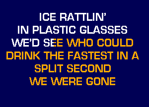 ICE RA'I'I'LIM
IN PLASTIC GLASSES
WE'D SEE WHO COULD
DRINK THE FASTEST IN A
SPLIT SECOND
WE WERE GONE