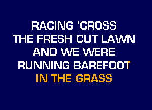 RACING 'CROSS
THE FRESH CUT LAWN
AND WE WERE
RUNNING BAREFOOT
IN THE GRASS