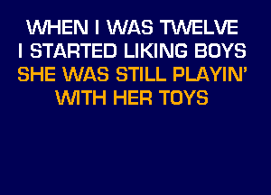 WHEN I WAS TWELVE
I STARTED LIKING BOYS
SHE WAS STILL PLAYIN'

WITH HER TOYS