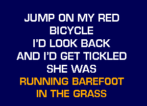 JUMP ON MY RED
BICYCLE
I'D LOOK BACK
AND I'D GET TICKLED

SHE WAS
RUNNING BAREFOOT
IN THE GRASS