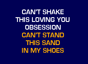 CAN'T SHAKE
THIS LOVING YOU
OBSESSION

CAN'T STAND
THIS SAND
IN MY SHOES