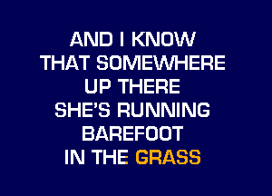 AND I KNOW
THAT SOMEWHERE
UP THERE
SHE'S RUNNING
BAREFOOT
IN THE GRASS