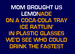MOM BROUGHT US
LEMONADE
ON A COCA-COLA TRAY
ICE RA'I'I'LIN'
IN PLASTIC GLASSES
WE'D SEE WHO COULD
DRINK THE FASTEST