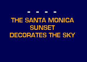 THE SANTA MONICA
SUNSET

DECORATES THE SKY