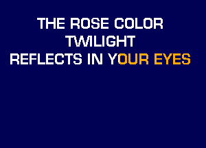 THE ROSE COLOR
TUVILIGHT
REFLECTS IN YOUR EYES