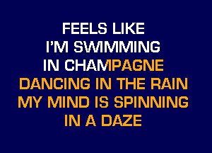 FEELS LIKE
I'M SIMMMING
IN CHAMPAGNE
DANCING IN THE RAIN
MY MIND IS SPINNING
IN A DAZE