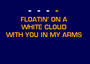 FLOATIN' ON A
WHITE CLOUD

WTH YOU IN MY ARMS