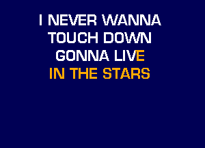 I NEVER WANNA
TOUCH DOWN
GONNA LIVE
IN THE STARS