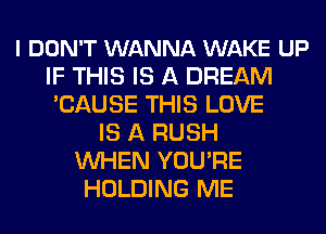 I DON'T WANNA WAKE UP
IF THIS IS A DREAM
'CAUSE THIS LOVE
IS A RUSH
WHEN YOU'RE
HOLDING ME