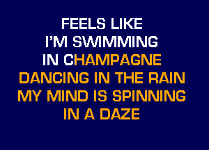 FEELS LIKE
I'M SIMMMING
IN CHAMPAGNE
DANCING IN THE RAIN
MY MIND IS SPINNING
IN A DAZE