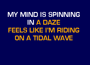 MY MIND IS SPINNING
IN A DAZE
FEELS LIKE I'M RIDING
ON A TIDAL WAVE