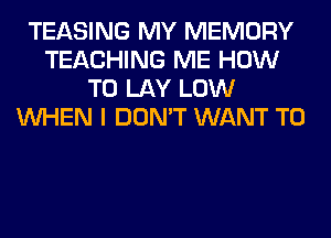 TEASING MY MEMORY
TEACHING ME HOW
TO LAY LOW
WHEN I DON'T WANT TO