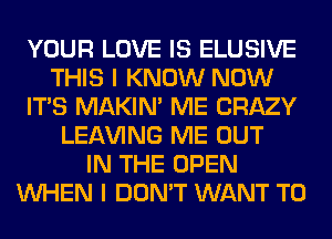 YOUR LOVE IS ELUSIVE
THIS I KNOW NOW
ITS MAKIM ME CRAZY
LEAVING ME OUT
IN THE OPEN
WHEN I DON'T WANT TO