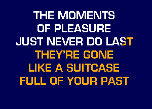 THE MOMENTS
0F PLEASURE
JUST NEVER DO LAST
THEY'RE GONE
LIKE A SUITCASE
FULL OF YOUR PAST