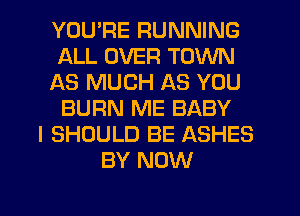 YOU'RE RUNNING
ALL OVER TOWN
AS MUCH AS YOU
BURN ME BABY
I SHOULD BE ASHES
BY NOW