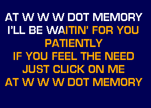 AT W W W DOT MEMORY
I'LL BE WAITIN' FOR YOU
PATIENTLY
IF YOU FEEL THE NEED
JUST CLICK ON ME
AT W W W DOT MEMORY