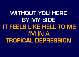 WITHOUT YOU HERE
BY MY SIDE
IT FEELS LIKE HELL TO ME
I'M IN A
TROPICAL DEPRESSION