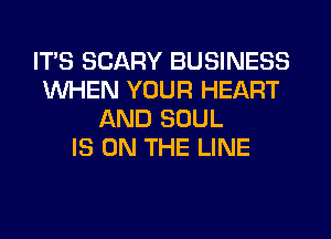 ITS SCARY BUSINESS
WHEN YOUR HEART
AND SOUL
IS ON THE LINE
