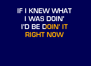 IF I KNEW WHAT
I WAS DOIM
I'D BE DUIN' IT

RIGHT NOW