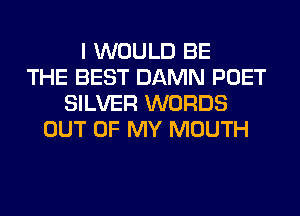 I WOULD BE
THE BEST DAMN POET
SILVER WORDS
OUT OF MY MOUTH