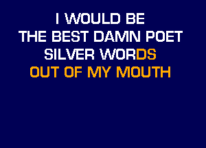 I WOULD BE
THE BEST DAMN POET
SILVER WORDS
OUT OF MY MOUTH