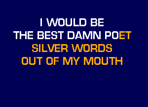 I WOULD BE
THE BEST DAMN POET
SILVER WORDS
OUT OF MY MOUTH