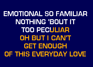 EMOTIONAL SO FAMILIAR
NOTHING 'BOUT IT
T00 PECULIAR
0H BUT I CAN'T
GET ENOUGH
OF THIS EVERYDAY LOVE