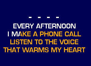 EVERY AFTERNOON
I MAKE A PHONE CALL
LISTEN TO THE VOICE
THAT WARMS MY HEART
