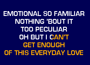 EMOTIONAL SO FAMILIAR
NOTHING 'BOUT IT
T00 PECULIAR
0H BUT I CAN'T
GET ENOUGH
OF THIS EVERYDAY LOVE