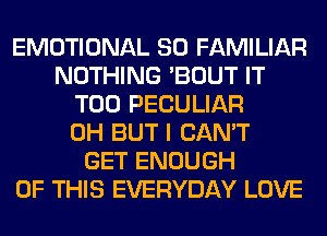 EMOTIONAL SO FAMILIAR
NOTHING 'BOUT IT
T00 PECULIAR
0H BUT I CAN'T
GET ENOUGH
OF THIS EVERYDAY LOVE