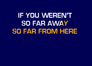 IF YOU WEREN'T
SO FAR AWAY
SO FAR FROM HERE