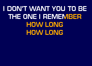 I DON'T WANT YOU TO BE
THE ONE I REMEMBER
HOW LONG
HOW LONG