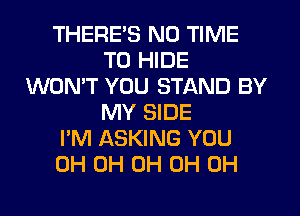 THERE'S N0 TIME
TO HIDE
WON'T YOU STAND BY
MY SIDE
I'M ASKING YOU
0H 0H 0H 0H 0H