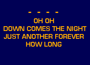 0H 0H
DOWN COMES THE NIGHT
JUST ANOTHER FOREVER
HOW LONG