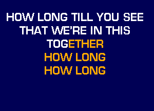 HOW LONG TILL YOU SEE
THAT WERE IN THIS
TOGETHER
HOW LONG
HOW LONG