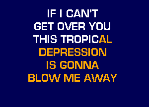 IF I CAN'T
GET OVER YOU
THIS TROPICAL

DEPRESSION

IS GONNA
BLOW ME AWAY