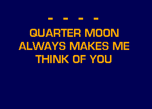 QUARTER MOON
ALWAYS MAKES ME

THINK OF YOU