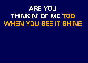 ARE YOU
THINKIM OF ME TOO
WHEN YOU SEE IT SHINE