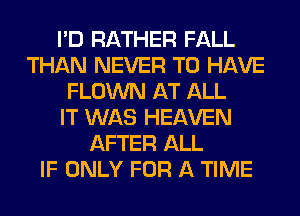 I'D RATHER FALL
THAN NEVER TO HAVE
FLOWN AT ALL
IT WAS HEAVEN
AFTER ALL
IF ONLY FOR A TIME