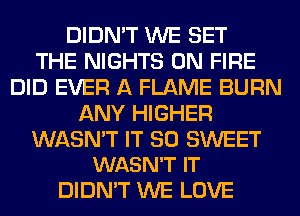 DIDN'T WE SET
THE NIGHTS ON FIRE
DID EVER A FLAME BURN
ANY HIGHER

WASN'T IT SO SWEET
WASN'T IT

DIDN'T WE LOVE