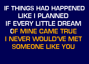 IF THINGS HAD HAPPENED
LIKE I PLANNED
IF EVERY LITI'LE DREAM
OF MINE CAME TRUE
I NEVER WOULD'VE MET
SOMEONE LIKE YOU