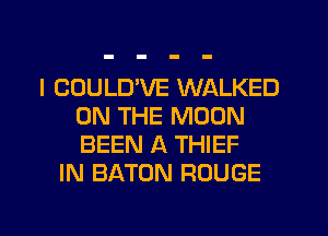 I COULUVE WALKED
ON THE MOON
BEEN A THIEF

IN BATON ROUGE