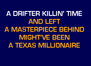 A DRIFTER KILLIN' TIME
AND LEFT
A MASTERPIECE BEHIND
MIGHTAVE BEEN
A TEXAS MILLIONAIRE