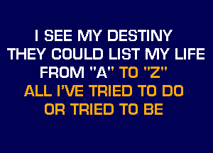 I SEE MY DESTINY
THEY COULD LIST MY LIFE
FROM A T0 2

ALL I'VE TRIED TO DO
0R TRIED TO BE