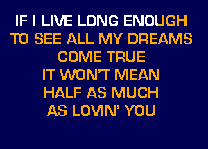 IF I LIVE LONG ENOUGH
TO SEE ALL MY DREAMS
COME TRUE
IT WON'T MEAN
HALF AS MUCH
AS LOVIN' YOU